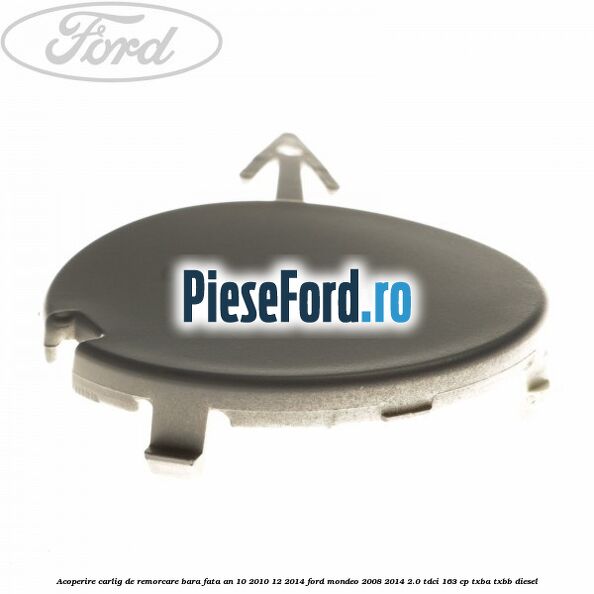 Acoperire carlig de remorcare bara fata an 10/2010-12/2014 Ford Mondeo 2008-2014 2.0 TDCi 163 cp TXBA, TXBB diesel