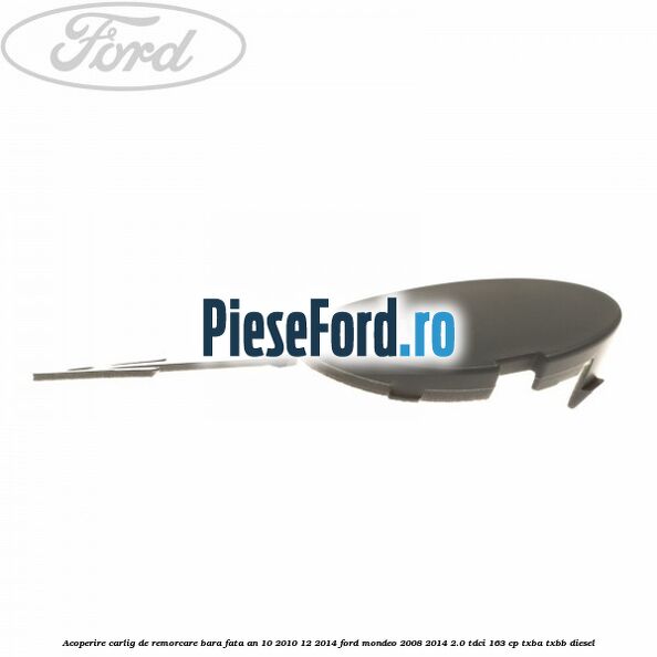 Acoperire carlig de remorcare bara fata an 10/2010-12/2014 Ford Mondeo 2008-2014 2.0 TDCi 163 cp TXBA, TXBB diesel
