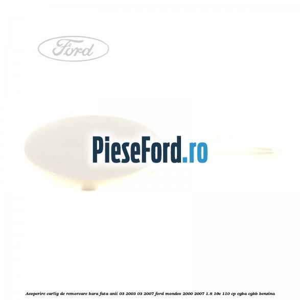 Acoperire carlig de remorcare bara fata anii 03/2003-03/2007 Ford Mondeo 2000-2007 1.8 16V 110 cp CGBA, CGBB benzina