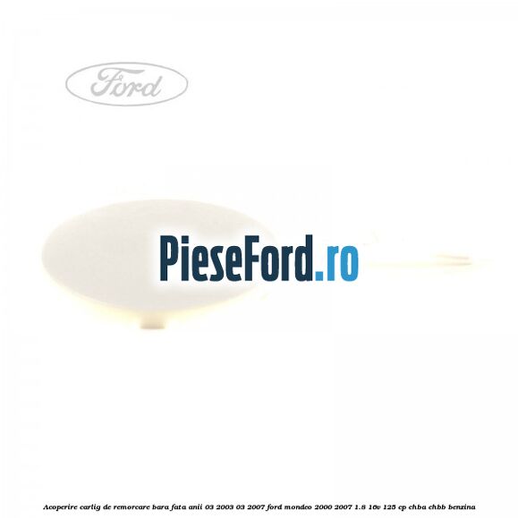 Acoperire carlig de remorcare bara fata anii 03/2003-03/2007 Ford Mondeo 2000-2007 1.8 16V 125 cp CHBA, CHBB benzina
