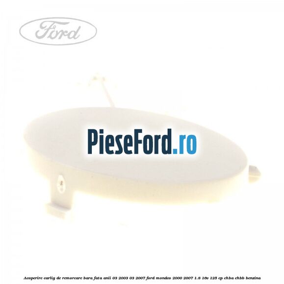 Acoperire carlig de remorcare bara fata anii 03/2003-03/2007 Ford Mondeo 2000-2007 1.8 16V 125 cp CHBA, CHBB benzina