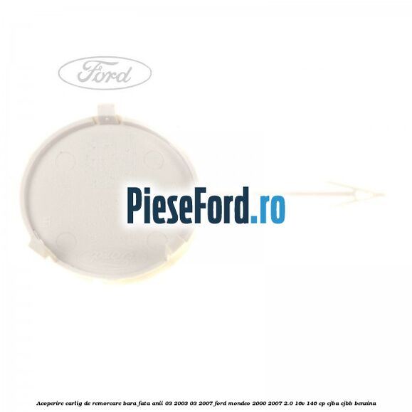 Acoperire carlig de remorcare bara fata anii 03/2003-03/2007 Ford Mondeo 2000-2007 2.0 16V 146 cp CJBA, CJBB benzina