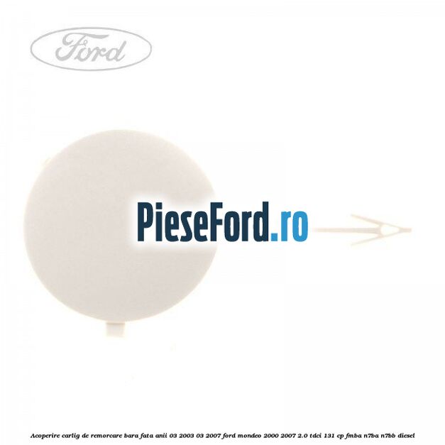 Acoperire carlig de remorcare bara fata anii 03/2003-03/2007 Ford Mondeo 2000-2007 2.0 TDCi 131 cp FMBA, N7BA, N7BB diesel