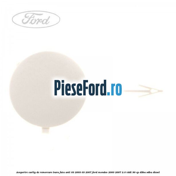 Acoperire carlig de remorcare bara fata anii 03/2003-03/2007 Ford Mondeo 2000-2007 2.0 TDDI 90 cp