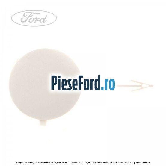 Acoperire carlig de remorcare bara fata anii 03/2003-03/2007 Ford Mondeo 2000-2007 2.5 V6 24V 170 cp