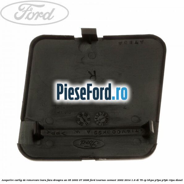 Acoperire carlig de remorcare bara fata dreapta an 05/2002-07/2006 Ford Tourneo Connect 2002-2014 1.8 Di 75 cp BHPA, P7PA, P7PB, R2PA diesel