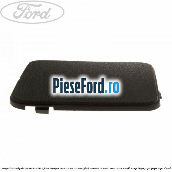 Acoperire carlig de remorcare bara fata dreapta an 05/2002-07/2006 Ford Tourneo Connect 2002-2014 1.8 Di 75 cp BHPA, P7PA, P7PB, R2PA diesel