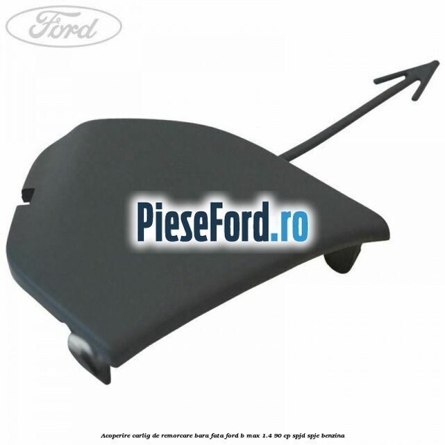 Acoperire carlig de remorcare bara fata Ford B-Max 1.4 90 cp SPJD, SPJE benzina