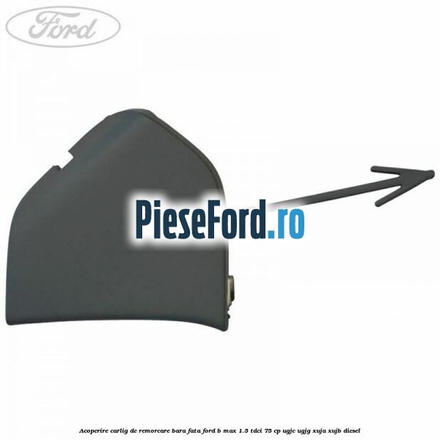 Acoperire carlig de remorcare bara fata Ford B-Max 1.5 TDCi 75 cp UGJC, UGJG, XUJA, XUJB diesel
