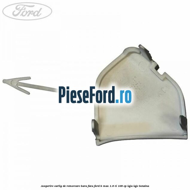 Acoperire carlig de remorcare bara fata Ford B-Max 1.6 Ti 105 cp IQJA, IQJC benzina
