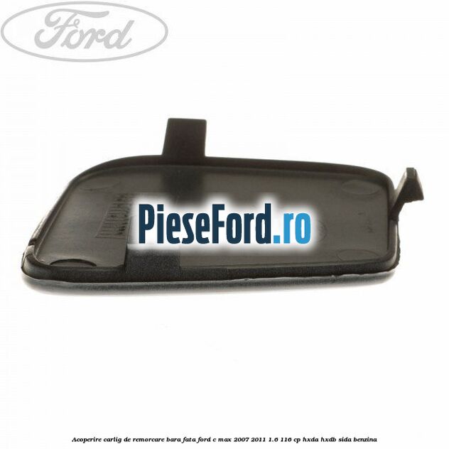 Acoperire carlig de remorcare bara fata Ford C-Max 2007-2011 1.6 116 cp Acoperire carlig de remorcare bara fata Ford C-Max 2007-2011 1.6 116 cp HXDA, HXDB, SIDA benzina