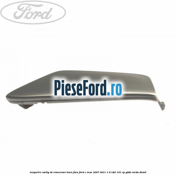 Acoperire carlig de remorcare bara fata Ford C-Max 2007-2011 1.6 TDCi 101 cp G8DC, MTDA diesel