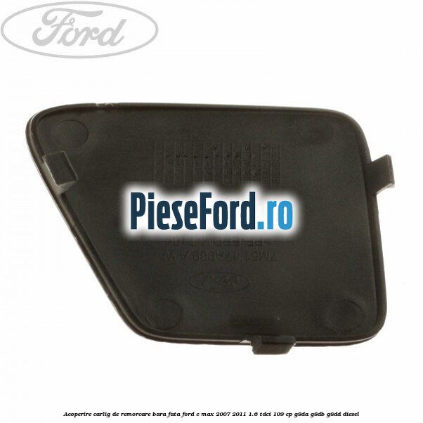 Acoperire carlig de remorcare bara fata Ford C-Max 2007-2011 1.6 TDCi 109 cp G8DA, G8DB, G8DD diesel