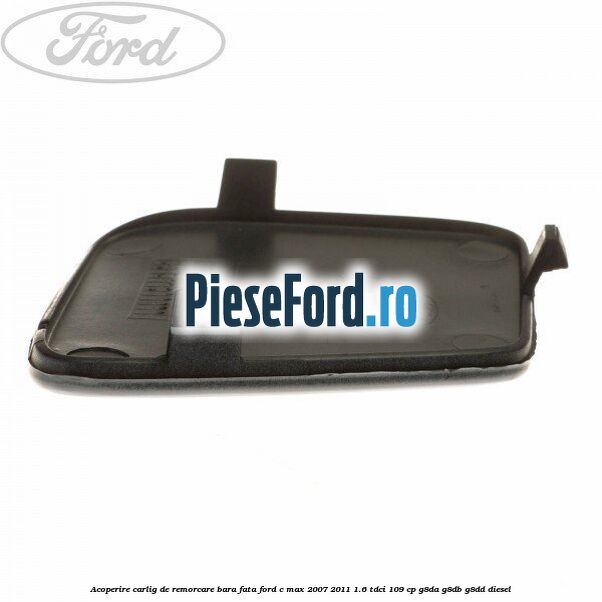 Acoperire carlig de remorcare bara fata Ford C-Max 2007-2011 1.6 TDCi 109 cp G8DA, G8DB, G8DD diesel