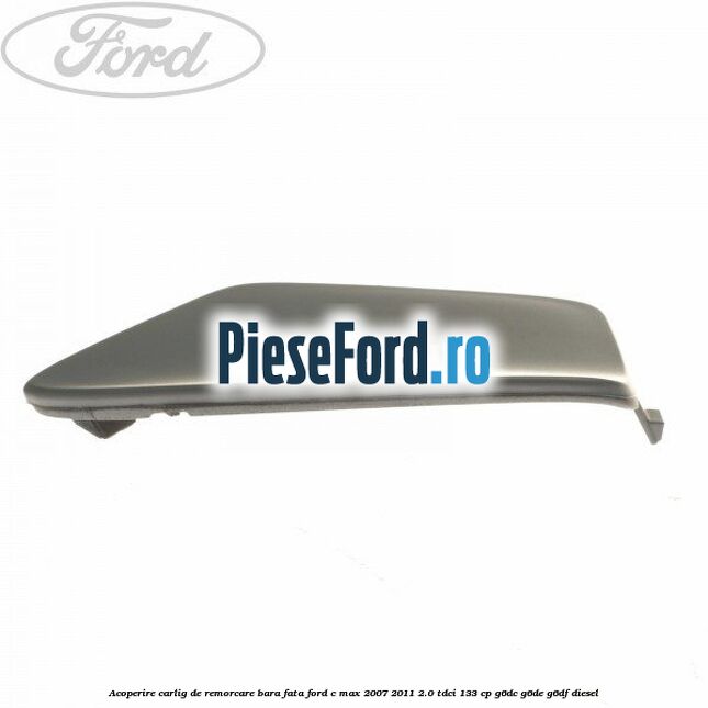 Acoperire carlig de remorcare bara fata Ford C-Max 2007-2011 2.0 TDCi 133 cp Acoperire carlig de remorcare bara fata Ford C-Max 2007-2011 2.0 TDCi 133 cp G6DC, G6DE, G6DF diesel