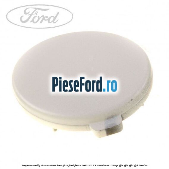 Acoperire carlig de remorcare bara fata Ford Fiesta 2013-2017 1.0 EcoBoost 100 cp Acoperire carlig de remorcare bara fata Ford Fiesta 2013-2017 1.0 EcoBoost 100 cp SFJA, SFJB, SFJC, SFJD benzina