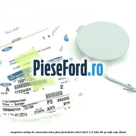 Acoperire carlig de remorcare bara fata Ford Fiesta 2013-2017 1.5 TDCi 95 cp Acoperire carlig de remorcare bara fata Ford Fiesta 2013-2017 1.5 TDCi 95 cp XVJB, XVJC diesel