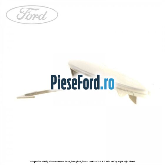 Acoperire carlig de remorcare bara fata Ford Fiesta 2013-2017 1.5 TDCi 95 cp Acoperire carlig de remorcare bara fata Ford Fiesta 2013-2017 1.5 TDCi 95 cp XVJB, XVJC diesel