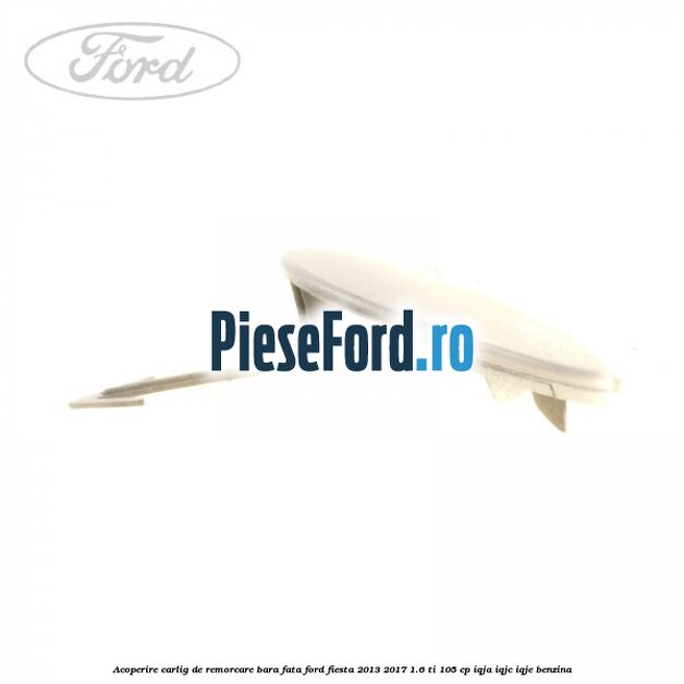 Acoperire carlig de remorcare bara fata Ford Fiesta 2013-2017 1.6 Ti 105 cp IQJA, IQJC, IQJE benzina