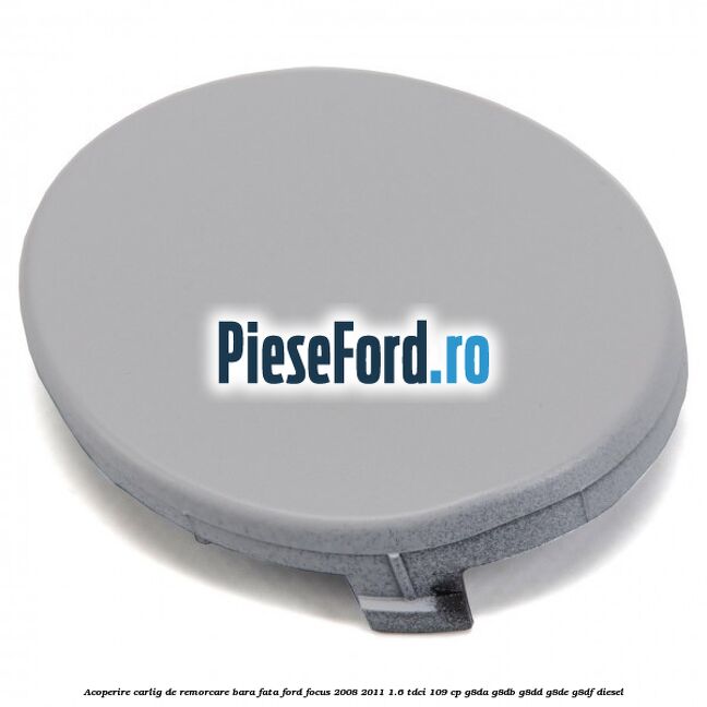Acoperire carlig de remorcare bara fata Ford Focus 2008-2011 1.6 TDCi 109 cp G8DA, G8DB, G8DD, G8DE, G8DF diesel