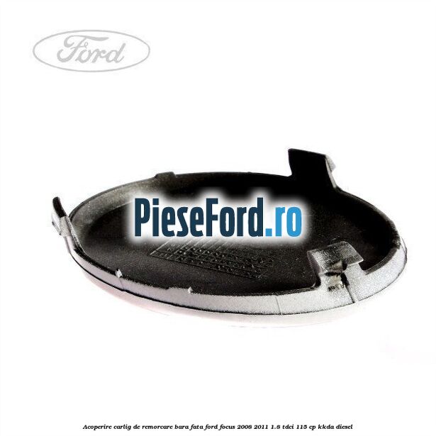 Acoperire carlig de remorcare bara fata Ford Focus 2008-2011 1.8 TDCi 115 cp KKDA diesel