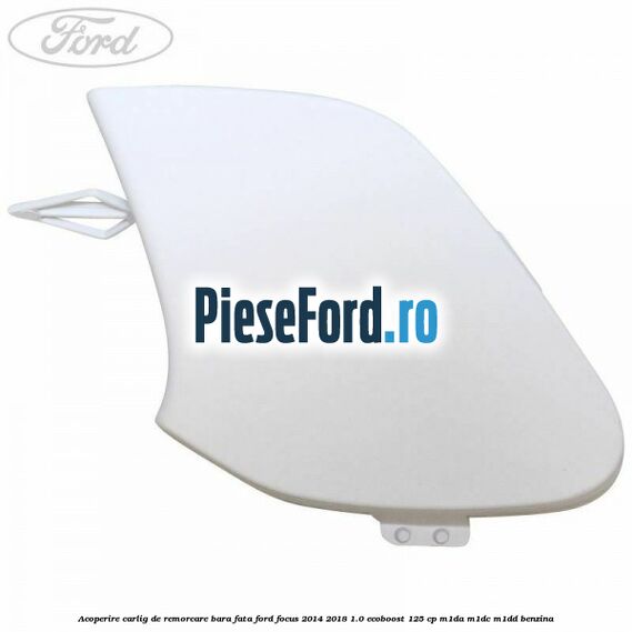 Acoperire carlig de remorcare bara fata Ford Focus 2014-2018 1.0 EcoBoost 125 cp