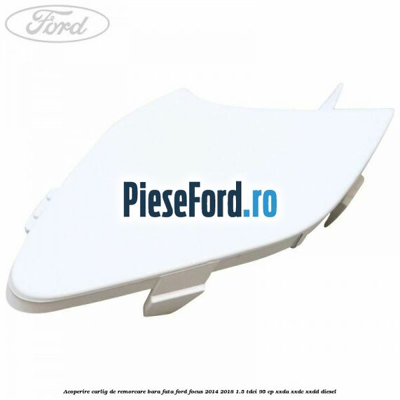 Acoperire carlig de remorcare bara fata Ford Focus 2014-2018 1.5 TDCi 95 cp Acoperire carlig de remorcare bara fata Ford Focus 2014-2018 1.5 TDCi 95 cp XXDA, XXDC, XXDD diesel