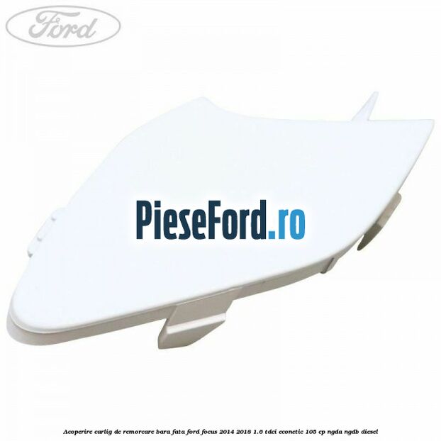 Acoperire carlig de remorcare bara fata Ford Focus 2014-2018 1.6 TDCi ECOnetic 105 cp NGDA, NGDB diesel