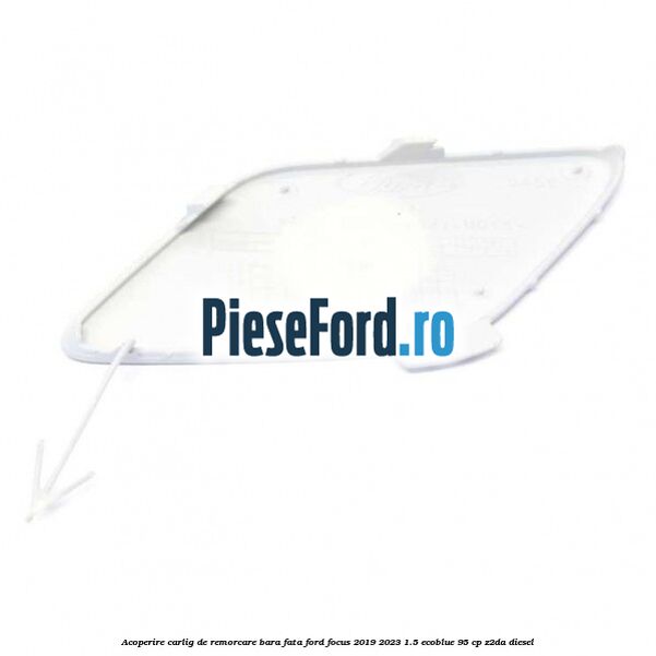 Acoperire carlig de remorcare bara fata Ford Focus 2019-2023 1.5 EcoBlue 95 cp Z2DA diesel