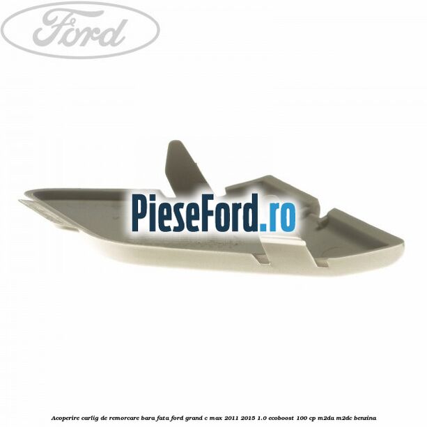 Acoperire carlig de remorcare bara fata Ford Grand C-Max 2011-2015 1.0 EcoBoost 100 cp Acoperire carlig de remorcare bara fata Ford Grand C-Max 2011-2015 1.0 EcoBoost 100 cp M2DA, M2DC benzina