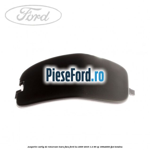 Acoperire carlig de remorcare bara fata Ford Ka 2009-2016 1.2 69 cp Acoperire carlig de remorcare bara fata Ford Ka 2009-2016 1.2 69 cp 169A4000, FP4 benzina
