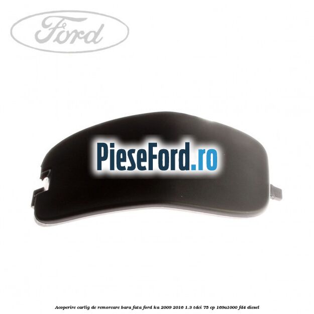 Acoperire carlig de remorcare bara fata Ford Ka 2009-2016 1.3 TDCi 75 cp 169A1000, FD4 diesel
