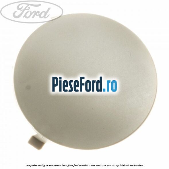 Acoperire carlig de remorcare bara fata Ford Mondeo 1996-2000 2.5 24V 171 cp LCBD, SEB, SEC benzina