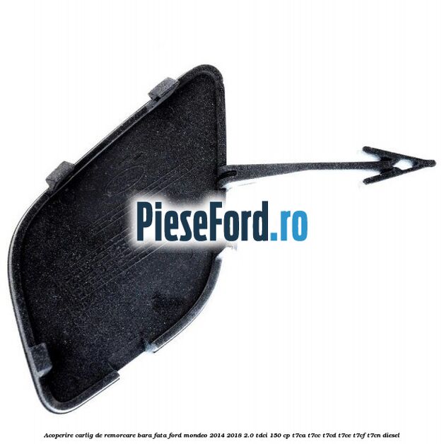 Acoperire carlig de remorcare bara fata Ford Mondeo 2014-2018 2.0 TDCi 150 cp Acoperire carlig de remorcare bara fata Ford Mondeo 2014-2018 2.0 TDCi 150 cp T7CA, T7CC, T7CD, T7CE, T7CF, T7CN diesel