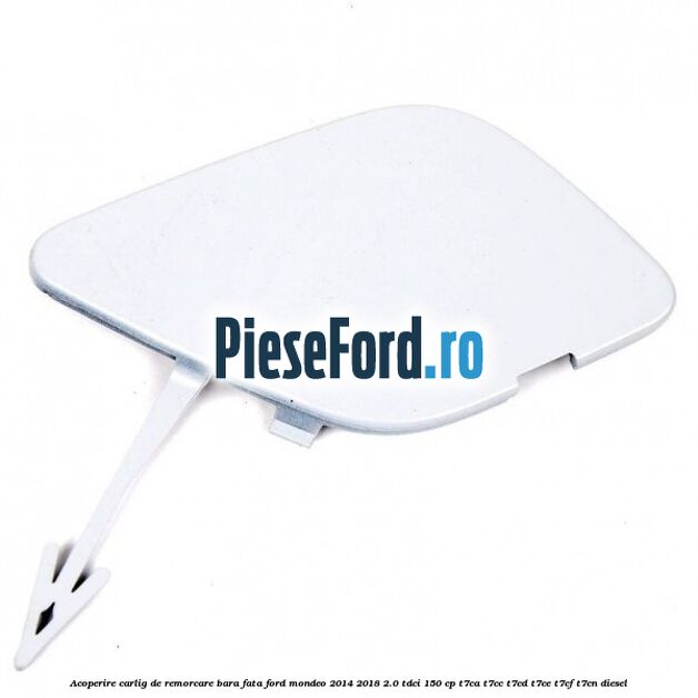 Acoperire carlig de remorcare bara fata Ford Mondeo 2014-2018 2.0 TDCi 150 cp Acoperire carlig de remorcare bara fata Ford Mondeo 2014-2018 2.0 TDCi 150 cp T7CA, T7CC, T7CD, T7CE, T7CF, T7CN diesel