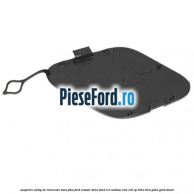 Acoperire carlig de remorcare bara fata Ford Transit 2014-2018 2.0 EcoBlue RWD 170 cp BLHA, BLRA, YNHA, YNR6 diesel