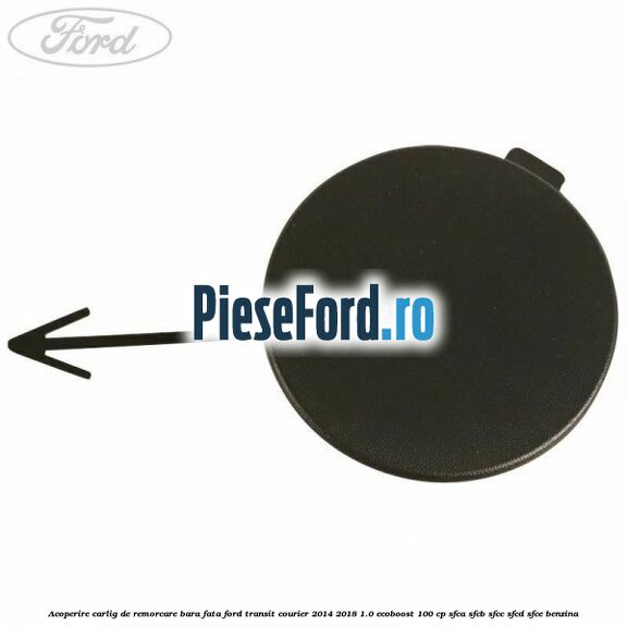 Acoperire carlig de remorcare bara fata Ford Transit Courier 2014-2018 1.0 EcoBoost 100 cp SFCA, SFCB, SFCC, SFCD, SFCE benzina