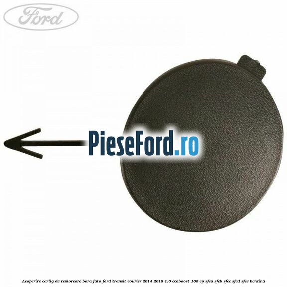 Acoperire carlig de remorcare bara fata Ford Transit Courier 2014-2018 1.0 EcoBoost 100 cp SFCA, SFCB, SFCC, SFCD, SFCE benzina
