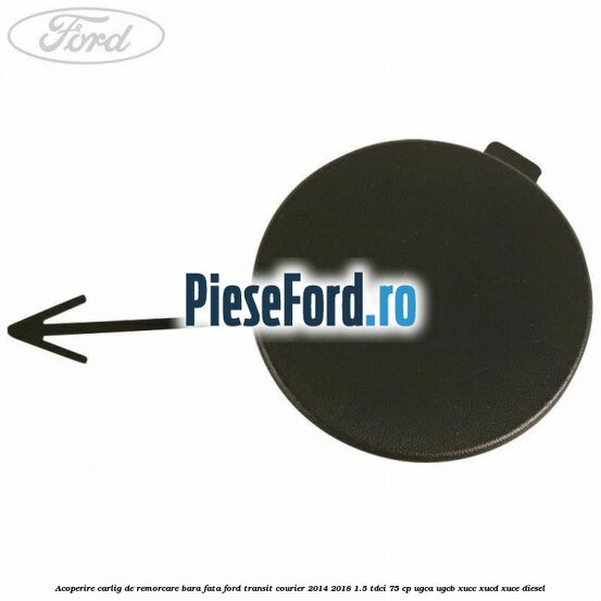 Acoperire carlig de remorcare bara fata Ford Transit Courier 2014-2018 1.5 TDCi 75 cp Acoperire carlig de remorcare bara fata Ford Transit Courier 2014-2018 1.5 TDCi 75 cp UGCA, UGCB, XUCC, XUCD, XUCE diesel