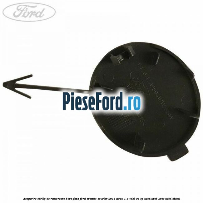 Acoperire carlig de remorcare bara fata Ford Transit Courier 2014-2018 1.5 TDCi 95 cp Acoperire carlig de remorcare bara fata Ford Transit Courier 2014-2018 1.5 TDCi 95 cp XVCA, XVCB, XVCC, XVCD diesel
