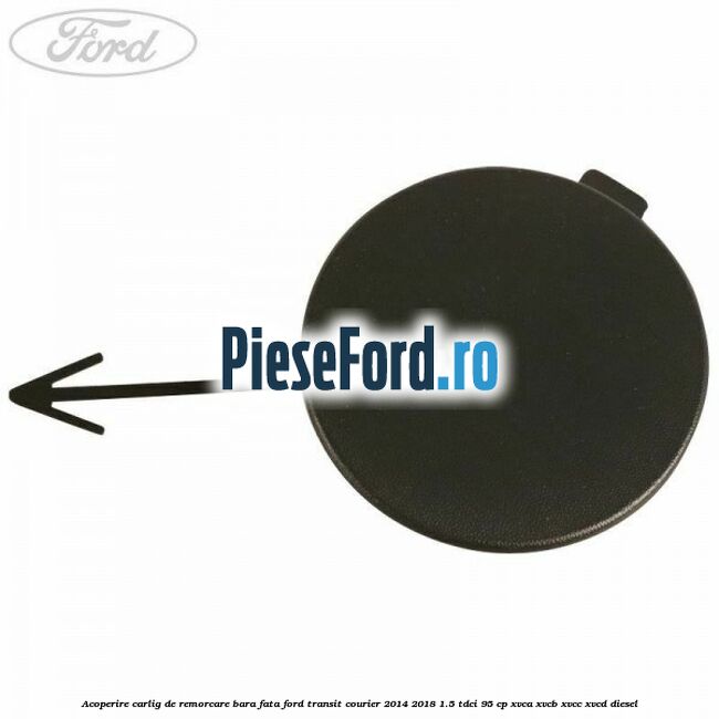 Acoperire carlig de remorcare bara fata Ford Transit Courier 2014-2018 1.5 TDCi 95 cp Acoperire carlig de remorcare bara fata Ford Transit Courier 2014-2018 1.5 TDCi 95 cp XVCA, XVCB, XVCC, XVCD diesel
