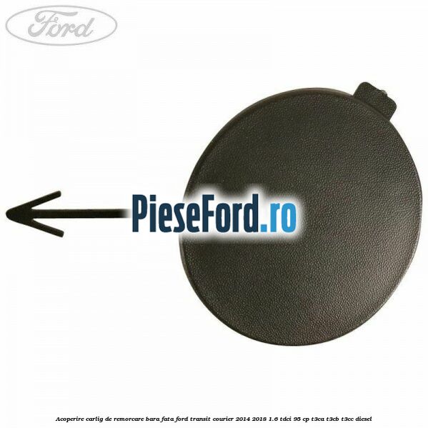 Acoperire carlig de remorcare bara fata Ford Transit Courier 2014-2018 1.6 TDCi 95 cp Acoperire carlig de remorcare bara fata Ford Transit Courier 2014-2018 1.6 TDCi 95 cp T3CA, T3CB, T3CC diesel