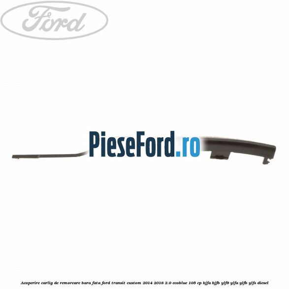 Acoperire carlig de remorcare bara fata Ford Transit Custom 2014-2018 2.0 EcoBlue 105 cp BJFA, BJFB, YLF6, YLFA, YLFB, YLFS diesel