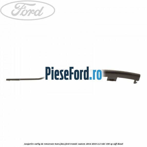 Acoperire carlig de remorcare bara fata Ford Transit Custom 2014-2018 2.2 TDCi 155 cp Acoperire carlig de remorcare bara fata Ford Transit Custom 2014-2018 2.2 TDCi 155 cp CVFF diesel