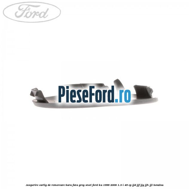 Acoperire carlig de remorcare bara fata grey steel Ford Ka 1996-2008 1.3 i 49 cp JJD, JJF, JJG, JJH, JJL benzina