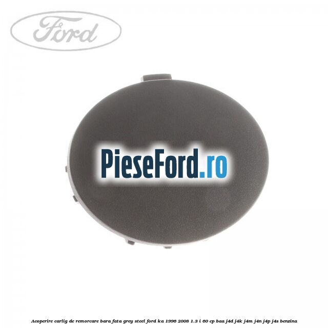 Acoperire carlig de remorcare bara fata grey steel Ford Ka 1996-2008 1.3 i 60 cp BAA, J4D, J4K, J4M, J4N, J4P, J4S benzina