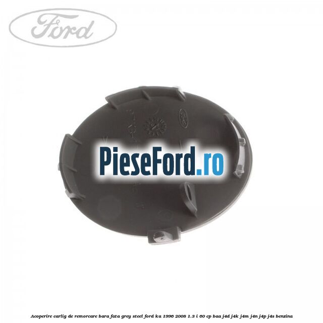 Acoperire carlig de remorcare bara fata grey steel Ford Ka 1996-2008 1.3 i 60 cp BAA, J4D, J4K, J4M, J4N, J4P, J4S benzina