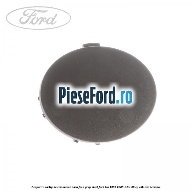 Acoperire carlig de remorcare bara fata grey steel Ford Ka 1996-2008 1.6 i 95 cp CDB, CDC benzina