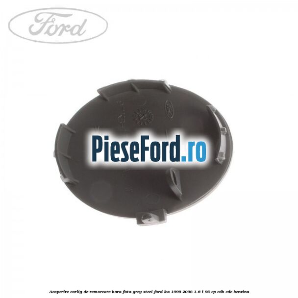 Acoperire carlig de remorcare bara fata grey steel Ford Ka 1996-2008 1.6 i 95 cp CDB, CDC benzina