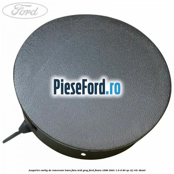 Acoperire carlig de remorcare bara fata Mid Grey Ford Fiesta 1996-2001 1.8 D 60 cp RTJ, RTK diesel